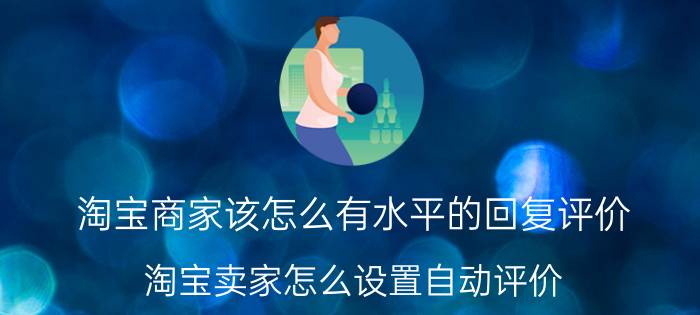 淘宝商家该怎么有水平的回复评价 淘宝卖家怎么设置自动评价？